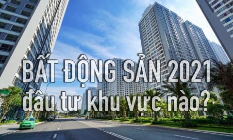 Nên đầu tư bất động sản khu vực nào năm 2021?