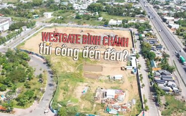 Review dự án Westgate Bình Chánh: Mở bán rầm rộ, công trình im lìm? (bài 3)