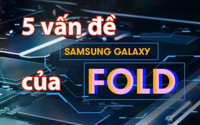 5 vấn đề Galaxy Fold cần vượt qua để hoàn hảo hơn