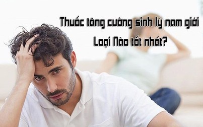 Top 10 loại thuốc tăng cường sinh lý nam được ưa chuộng nhất hiện nay