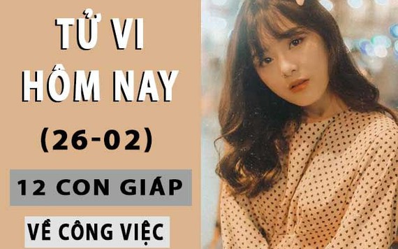 Tử vi hôm nay 26/2/2019 về công việc của 12 con giáp: Thìn mơ mộng viển vông, Mùi chồng chéo công việc